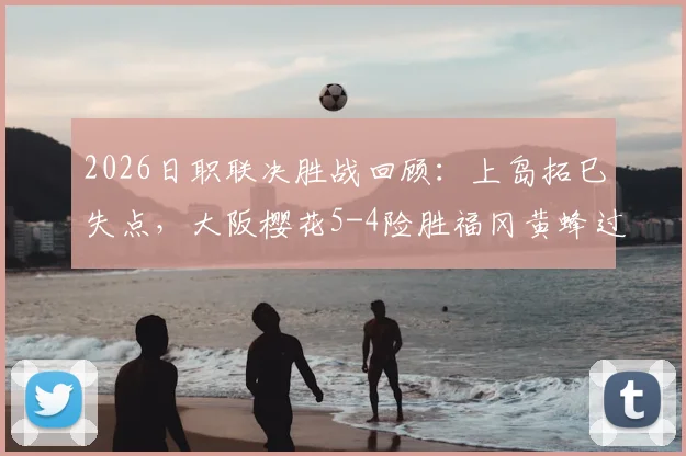 2026日职联决胜战回顾：上岛拓巳失点，大阪樱花5-4险胜福冈黄蜂过程全解析