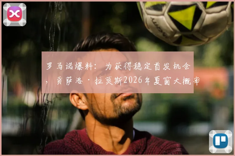 罗马诺爆料：为获得稳定首发机会，贡萨洛·拉莫斯2026年夏窗大概率离队，去向分析