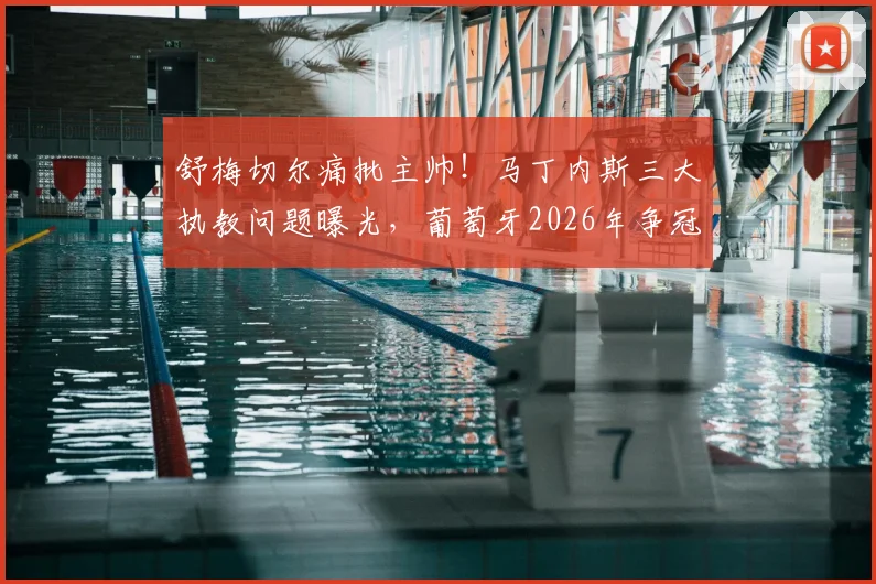 舒梅切尔痛批主帅!马丁内斯三大执教问题曝光,葡萄牙2026年争冠前景堪忧