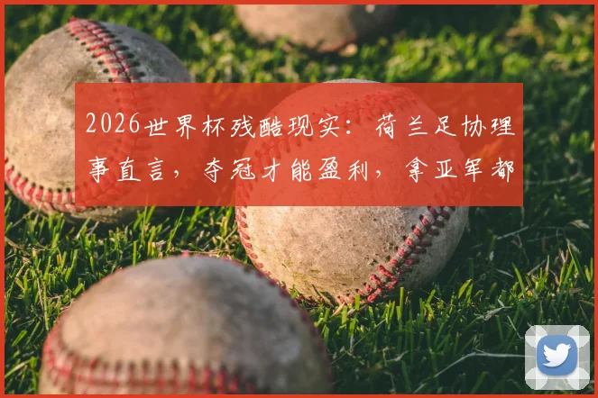 2026世界杯残酷现实：荷兰足协理事直言，夺冠才能盈利，拿亚军都要倒贴200万欧元