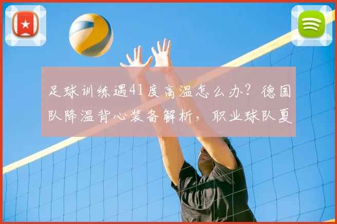 足球训练遇41度高温怎么办?德国队降温背心装备解析,职业球队夏季训练方法分享