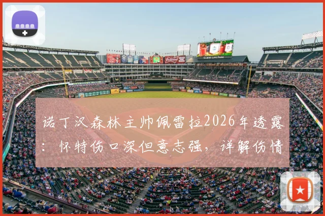 诺丁汉森林主帅佩雷拉2026年透露:怀特伤口深但意志强,详解伤情与康复时间线对球队影响
