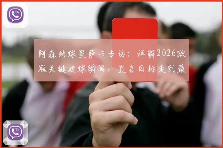 阿森纳球星萨卡专访:详解2026欧冠关键进球瞬间,直言目标走到最后并分享制胜秘诀