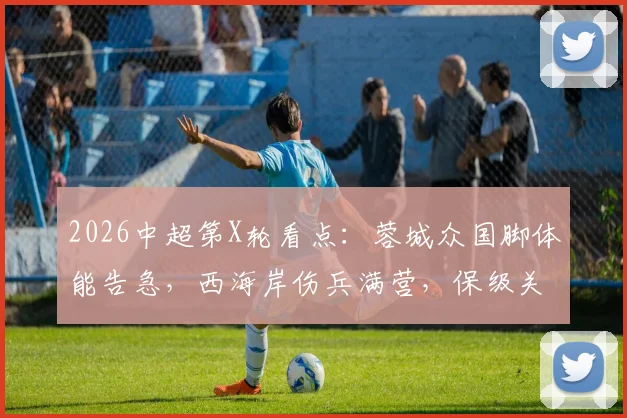 2026中超第X轮看点:蓉城众国脚体能告急,西海岸伤兵满营,保级关键战如何布阵?