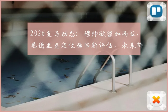 2026皇马动态：穆帅欲留加西亚，恩德里克定位面临新评估，未来阵容或有变