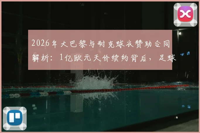 2026年大巴黎与耐克球衣赞助合同解析：1亿欧元天价续约背后，足球俱乐部商业价值排行揭秘