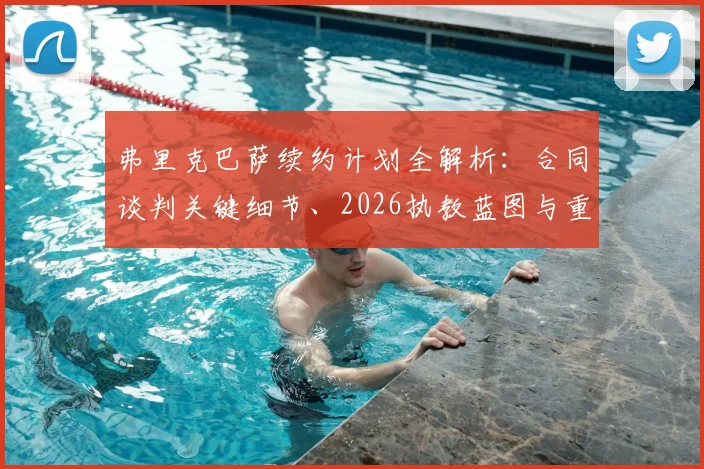 弗里克巴萨续约计划全解析:合同谈判关键细节、2026执教蓝图与重建拜仁辉煌的挑战