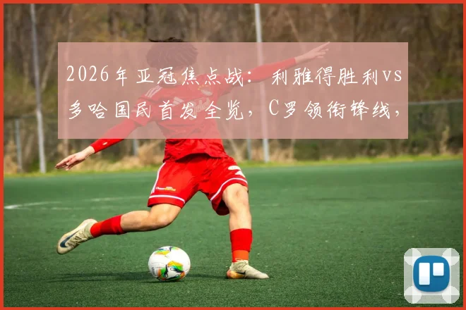2026年亚冠焦点战：利雅得胜利vs多哈国民首发全览，C罗领衔锋线，科曼、菲利克斯联袂出战