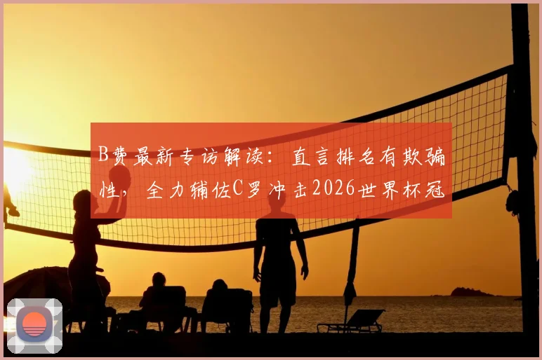 B费最新专访解读：直言排名有欺骗性，全力辅佐C罗冲击2026世界杯冠军，葡萄牙核心谈真实对手与团队梦想