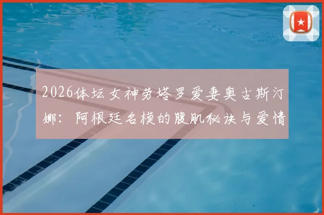 2026体坛女神劳塔罗爱妻奥古斯汀娜：阿根廷名模的腹肌秘诀与爱情故事全解析