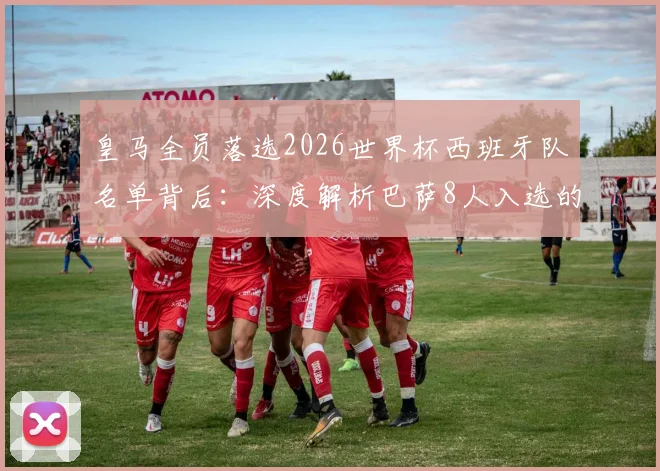 皇马全员落选2026世界杯西班牙队名单背后：深度解析巴萨8人入选的战术体系与选材逻辑