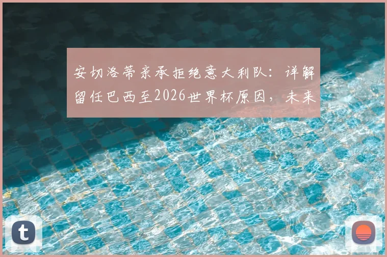安切洛蒂亲承拒绝意大利队:详解留任巴西至2026世界杯原因,未来规划曝光