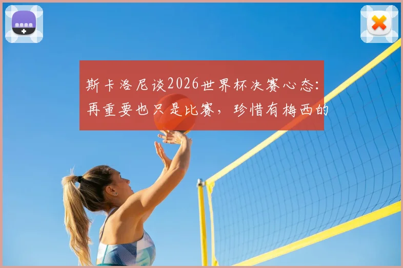 斯卡洛尼谈2026世界杯决赛心态：再重要也只是比赛，珍惜有梅西的最后一舞