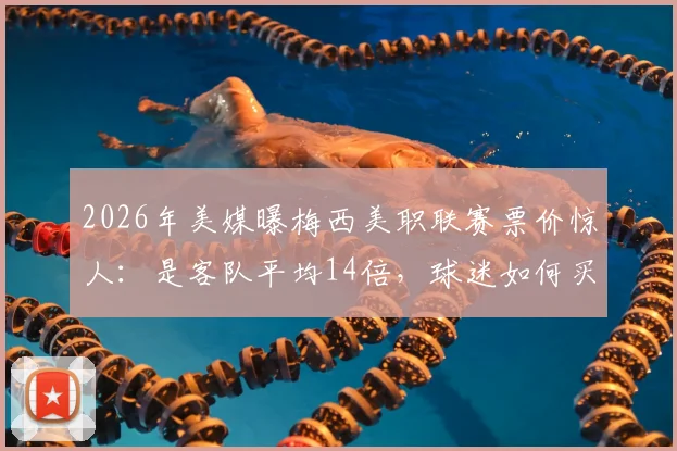 2026年美媒曝梅西美职联赛票价惊人:是客队平均14倍,球迷如何买到平价票?