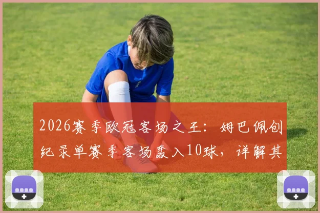 2026赛季欧冠客场之王:姆巴佩创纪录单赛季客场轰入10球,详解其大杀四方之路