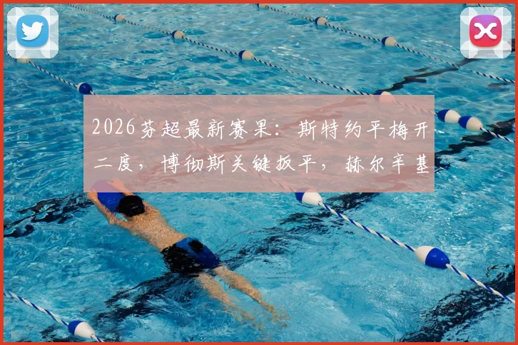 2026芬超最新赛果:斯特约平梅开二度,博彻斯关键扳平,赫尔辛基2-2憾平埃尔维斯,详解全场焦点