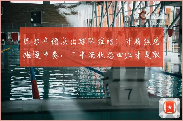 巴尔韦德点出球队症结:开局焦虑拖慢节奏,下半场状态回归才是取胜关键
