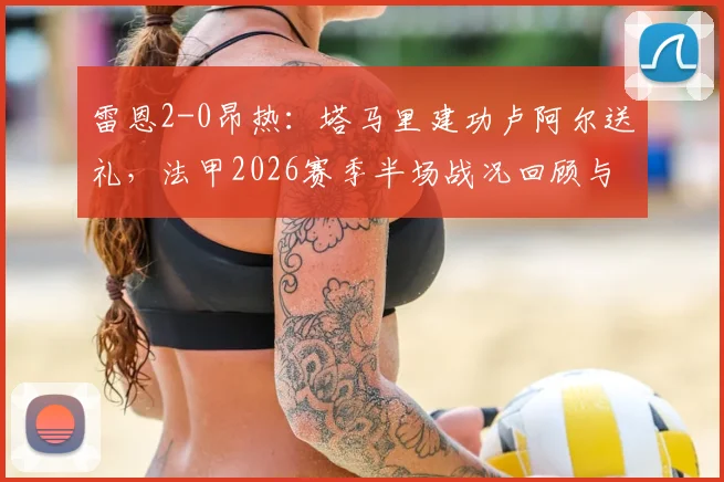 雷恩2-0昂热：塔马里建功卢阿尔送礼，法甲2026赛季半场战况回顾与进球集锦