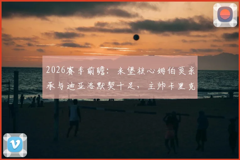 2026赛季前瞻：米堡核心姆伯莫亲承与迪亚洛默契十足，主帅卡里克去留问题引关注