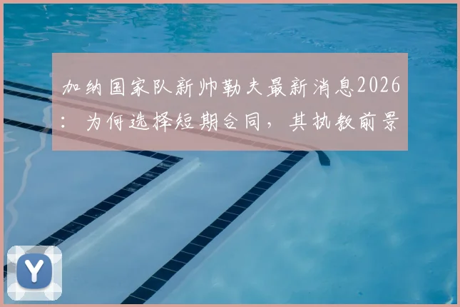 加纳国家队新帅勒夫最新消息2026:为何选择短期合同,其执教前景分析
