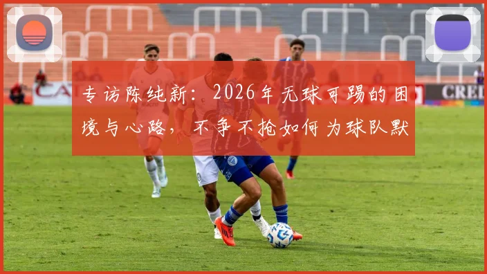 专访陈纯新:2026年无球可踢的困境与心路,不争不抢如何为球队默默贡献