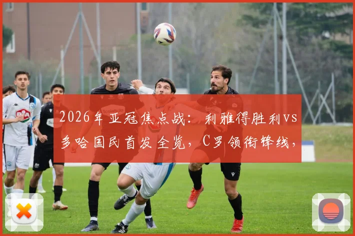 2026年亚冠焦点战:利雅得胜利vs多哈国民首发全览,C罗领衔锋线,科曼、菲利克斯联袂出战
