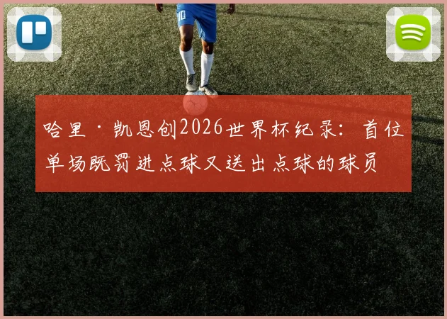 哈里·凯恩创2026世界杯纪录：首位单场既罚进点球又送出点球的球员，盘点足球史那些独特瞬间