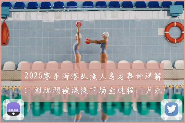 2026赛季海港队换人乌龙事件详解:刘祝润被误换下场全过程,卢永涛留场原因及沟通失误分析