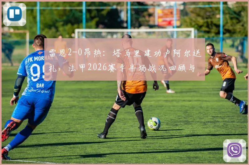 雷恩2-0昂热:塔马里建功卢阿尔送礼,法甲2026赛季半场战况回顾与进球集锦