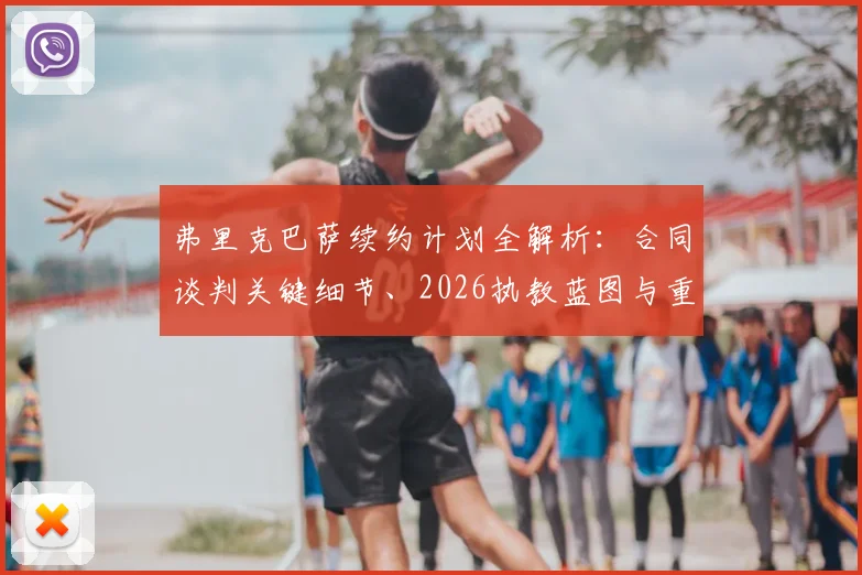弗里克巴萨续约计划全解析：合同谈判关键细节、2026执教蓝图与重建拜仁辉煌的挑战