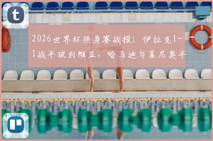 2026世界杯热身赛战报:伊拉克1-1战平玻利维亚,哈马迪与莱尼奥半场破门精彩回顾
