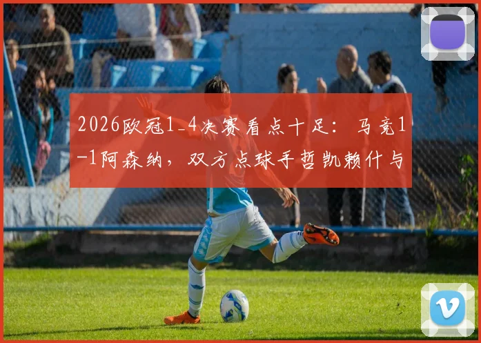 2026欧冠1_4决赛看点十足:马竞1-1阿森纳,双方点球手哲凯赖什与阿尔瓦雷斯谁更稳?