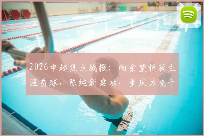 2026中超焦点战报:向余望斩获生涯首球,陈纯新建功,重庆力克十人深圳全取三分