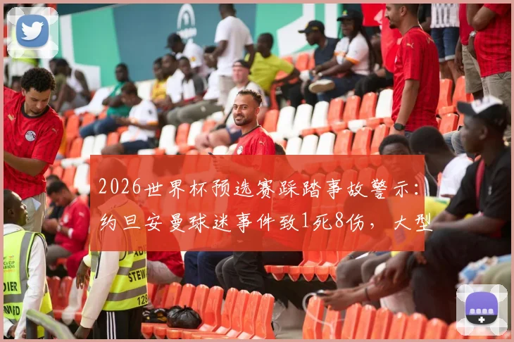 2026世界杯预选赛踩踏事故警示:约旦安曼球迷事件致1死8伤,大型赛事观赛安全必知要点