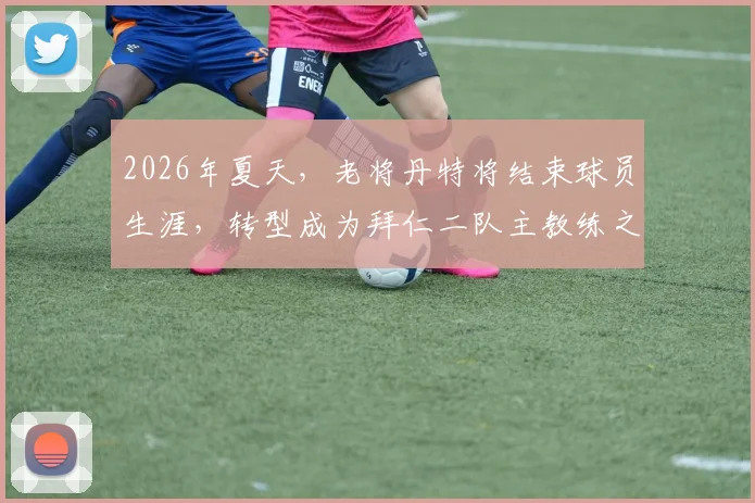 2026年夏天,老将丹特将结束球员生涯,转型成为拜仁二队主教练之路开启
