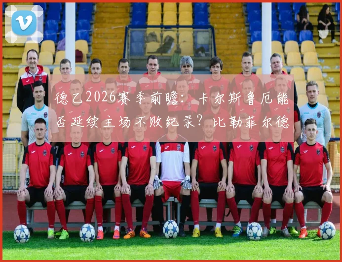 德乙2026赛季前瞻：卡尔斯鲁厄能否延续主场不败纪录？比勒菲尔德怎样破解客场连败困局？