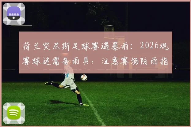 荷兰突尼斯足球赛遇暴雨:2026观赛球迷需备雨具,注意赛场防雨指南