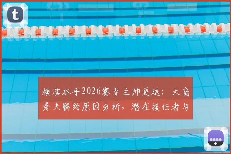 横滨水手2026赛季主帅更迭:大岛秀夫解约原因分析,潜在接任者与球队未来影响前瞻
